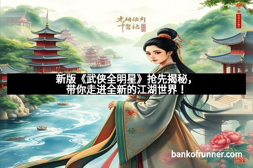新版《武侠全明星》抢先揭秘，带你走进全新的江湖世界！
