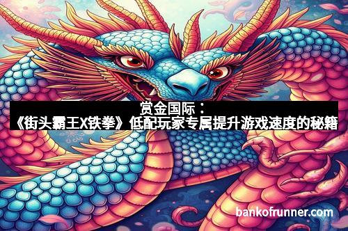 赏金国际：《街头霸王X铁拳》低配玩家专属提升游戏速度的秘籍