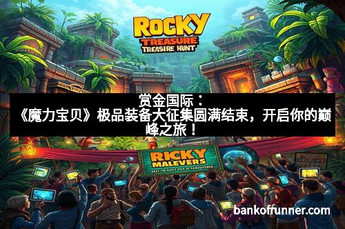 赏金国际：《魔力宝贝》极品装备大征集圆满结束，开启你的巅峰之旅！